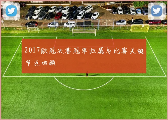 2017欧冠决赛冠军归属与比赛关键节点回顾