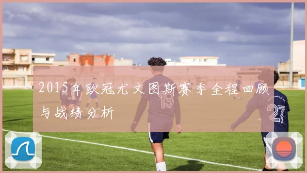 2015年欧冠尤文图斯赛季全程回顾与战绩分析
