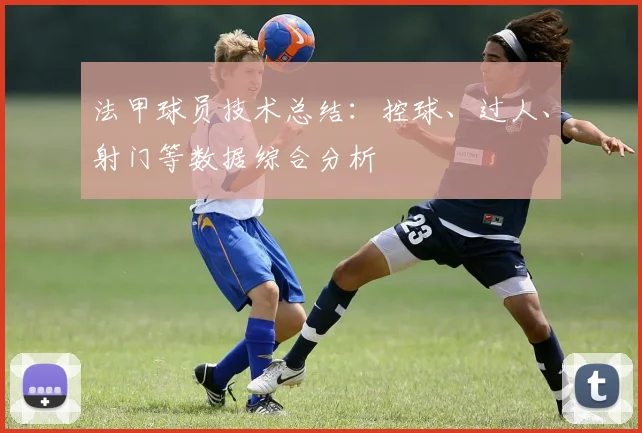法甲球员技术总结：控球、过人、射门等数据综合分析