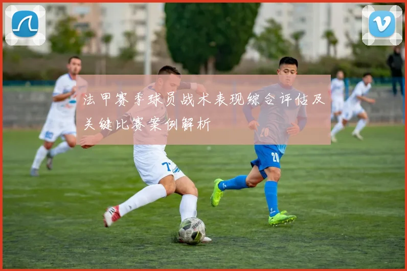 法甲赛季球员战术表现综合评估及关键比赛案例解析