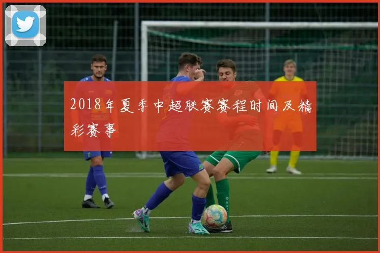 2018年夏季中超联赛赛程时间及精彩赛事