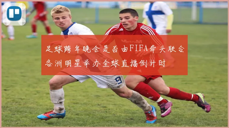 足球跨年晚会是否由FIFA牵头联合各洲明星举办全球直播倒计时
