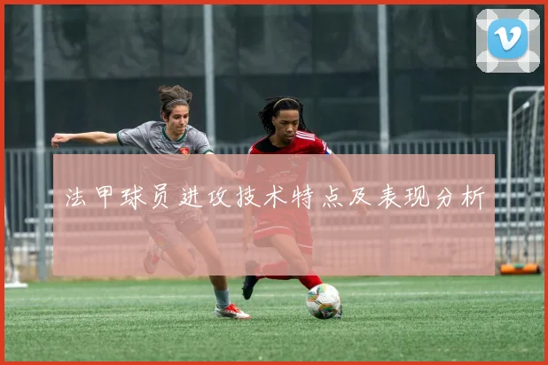 法甲球员进攻技术特点及表现分析
