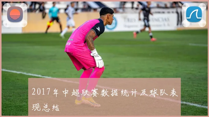 2017年中超联赛数据统计及球队表现总结