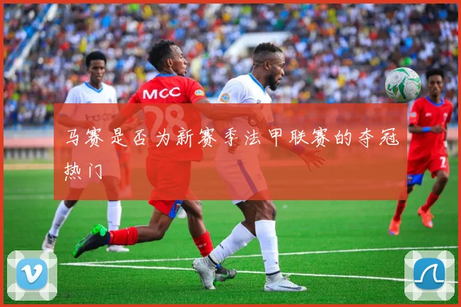 马赛是否为新赛季法甲联赛的夺冠热门