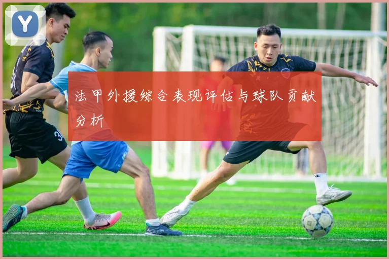 法甲外援综合表现评估与球队贡献分析