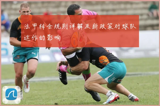法甲转会规则详解及新政策对球队运作的影响