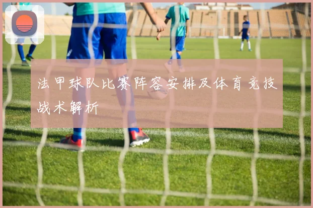 法甲球队比赛阵容安排及体育竞技战术解析
